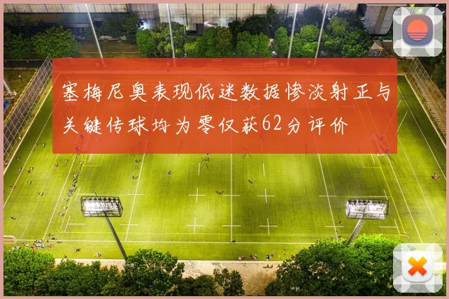塞梅尼奥表现低迷数据惨淡射正与关键传球均为零仅获62分评价