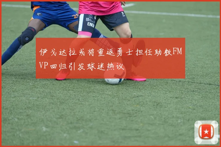 伊戈达拉或将重返勇士担任助教FMVP回归引发球迷热议