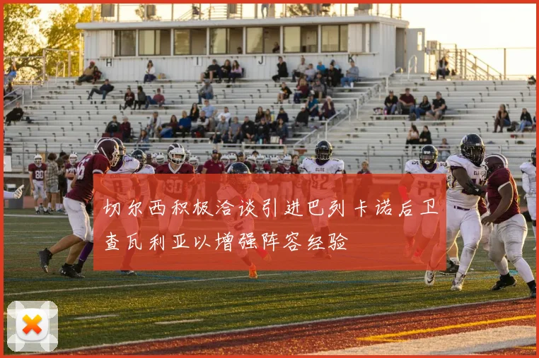 切尔西积极洽谈引进巴列卡诺后卫查瓦利亚以增强阵容经验
