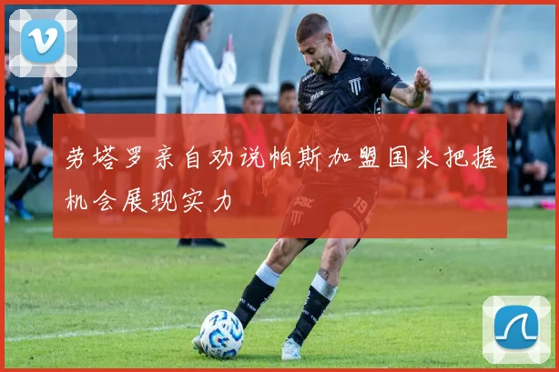劳塔罗亲自劝说帕斯加盟国米把握机会展现实力