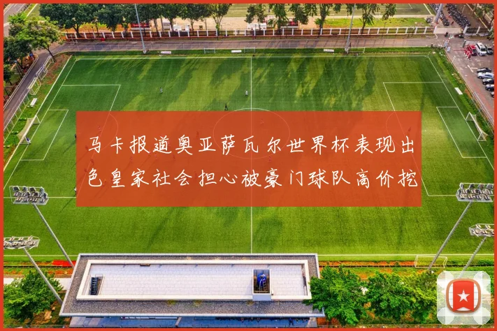 马卡报道奥亚萨瓦尔世界杯表现出色皇家社会担心被豪门球队高价挖角