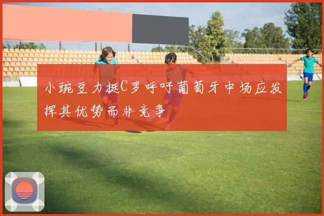 小豌豆力挺C罗呼吁葡萄牙中场应发挥其优势而非竞争