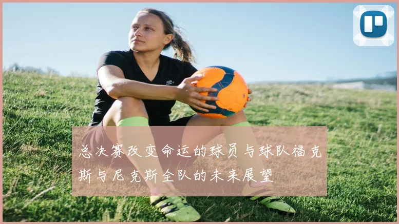 总决赛改变命运的球员与球队福克斯与尼克斯全队的未来展望