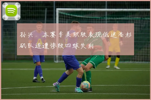 孙兴慜本赛季美职联表现低迷洛杉矶队连遭惨败四球失利