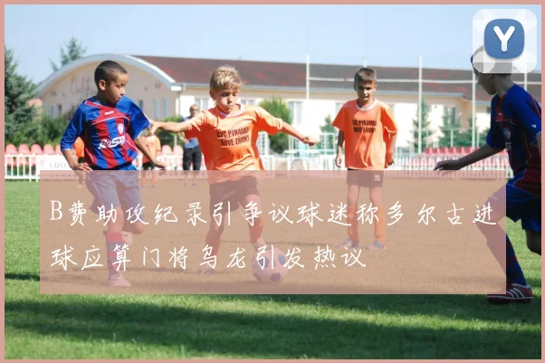 B费助攻纪录引争议球迷称多尔古进球应算门将乌龙引发热议