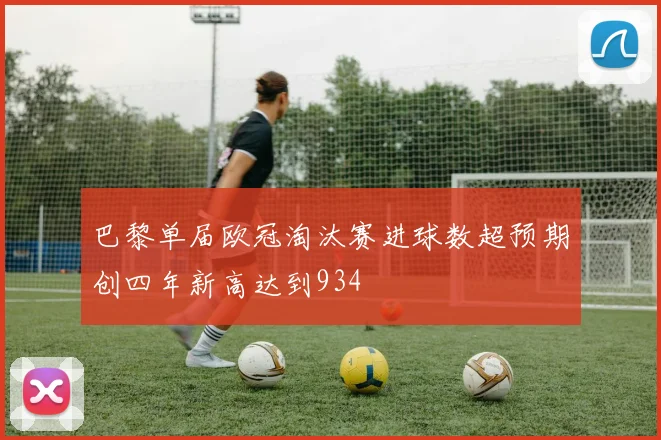 巴黎单届欧冠淘汰赛进球数超预期创四年新高达到934