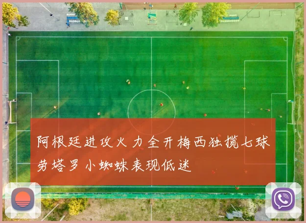 阿根廷进攻火力全开梅西独揽七球劳塔罗小蜘蛛表现低迷