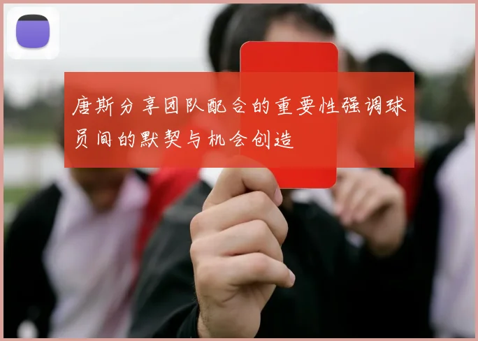 唐斯分享团队配合的重要性强调球员间的默契与机会创造