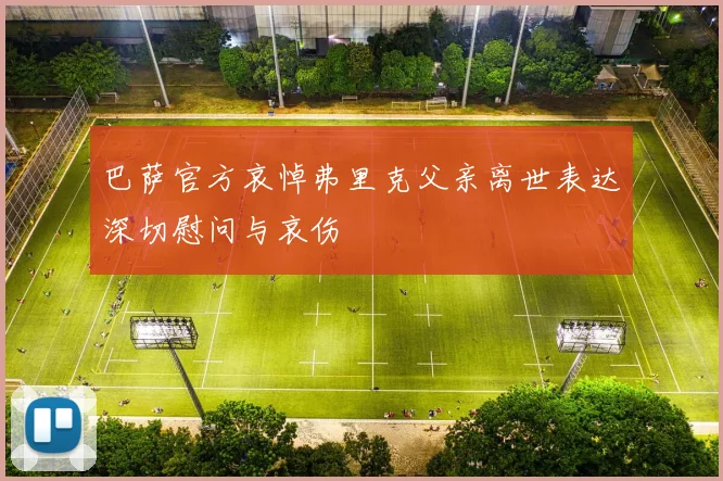 巴萨官方哀悼弗里克父亲离世表达深切慰问与哀伤