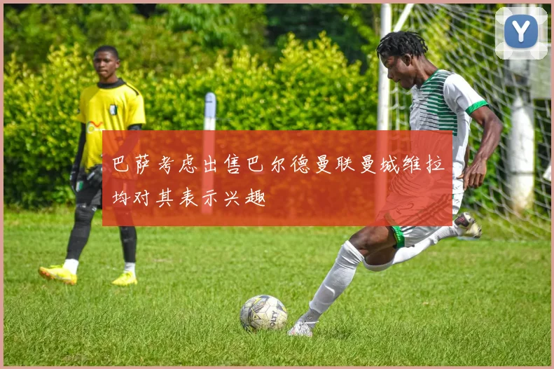 巴萨考虑出售巴尔德曼联曼城维拉均对其表示兴趣