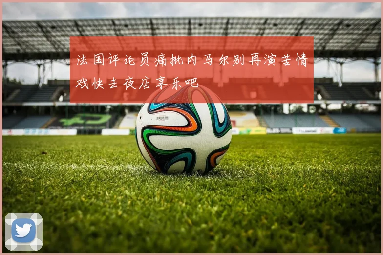 法国评论员痛批内马尔别再演苦情戏快去夜店享乐吧