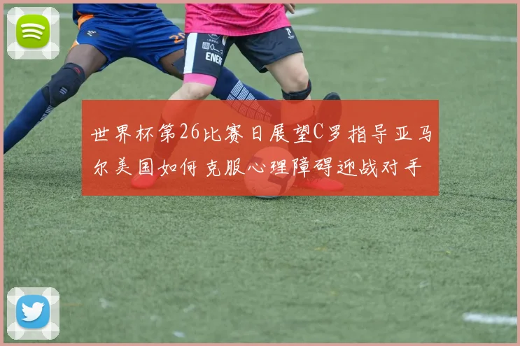 世界杯第26比赛日展望C罗指导亚马尔美国如何克服心理障碍迎战对手
