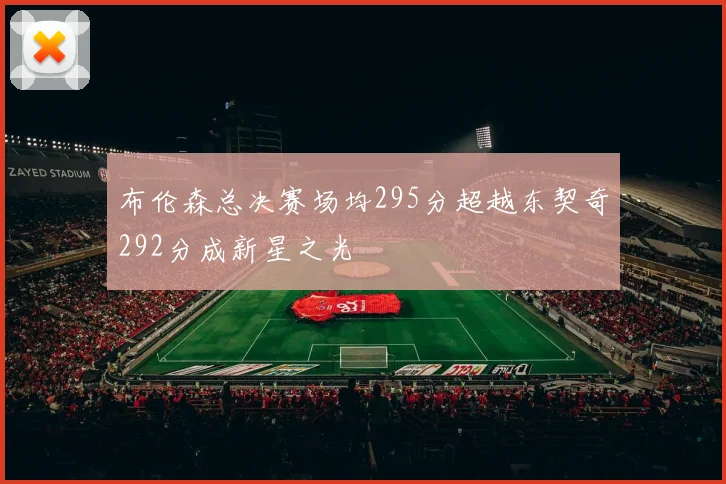 布伦森总决赛场均295分超越东契奇292分成新星之光