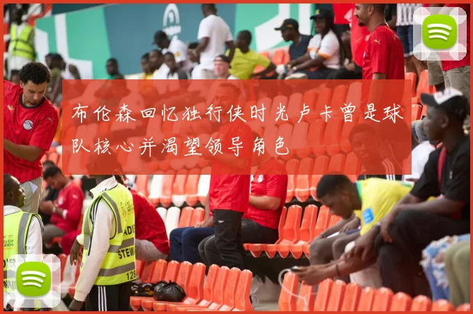 布伦森回忆独行侠时光卢卡曾是球队核心并渴望领导角色