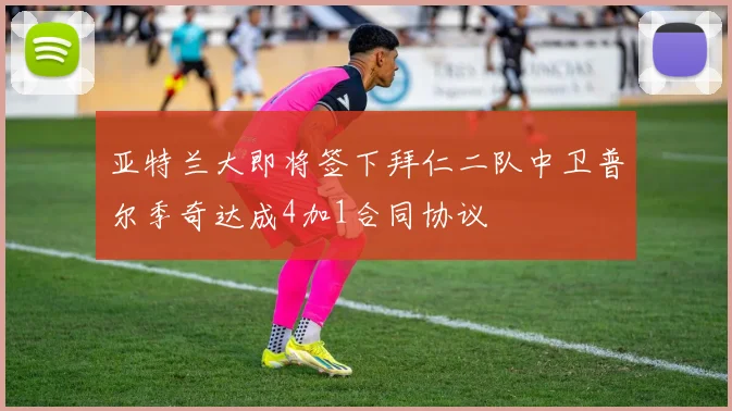 亚特兰大即将签下拜仁二队中卫普尔季奇达成4加1合同协议