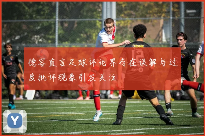 德容直言足球评论界存在误解与过度批评现象引发关注