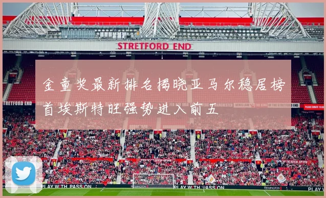 金童奖最新排名揭晓亚马尔稳居榜首埃斯特旺强势进入前五