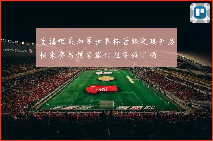 直播吧美加墨世界杯晋级之路开启快来参与预言家们准备好了吗