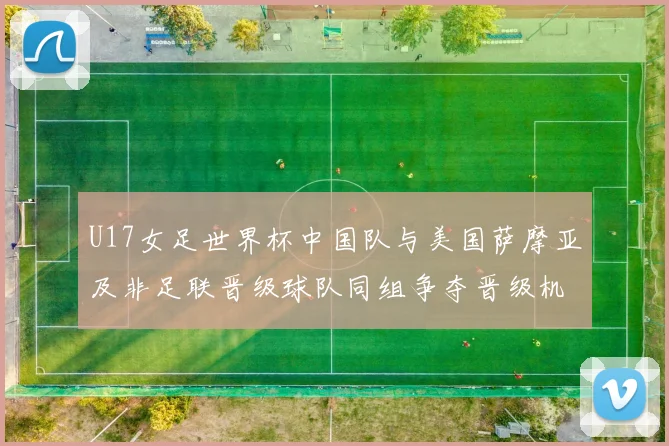 U17女足世界杯中国队与美国萨摩亚及非足联晋级球队同组争夺晋级机会