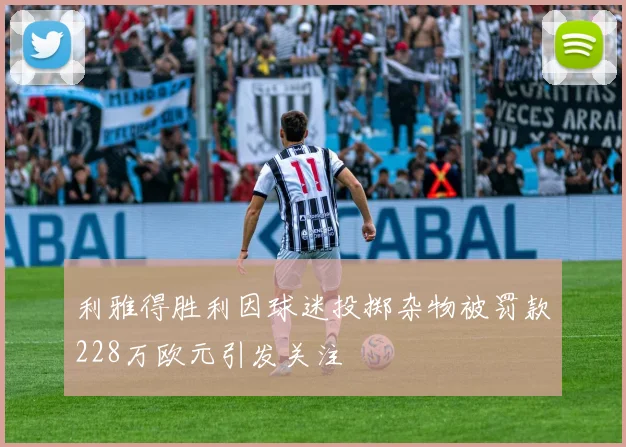 利雅得胜利因球迷投掷杂物被罚款228万欧元引发关注