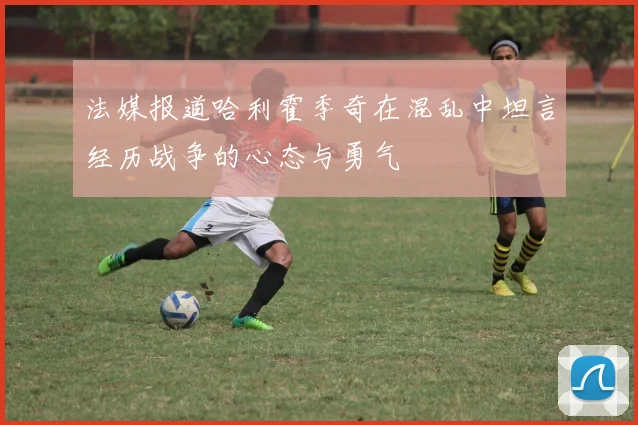 法媒报道哈利霍季奇在混乱中坦言经历战争的心态与勇气
