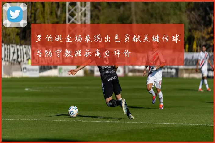 罗伯逊全场表现出色贡献关键传球与防守数据获高分评价