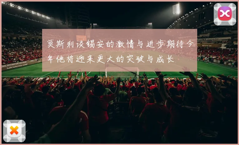 莫斯利谈锡安的激情与进步期待今年他将迎来更大的突破与成长
