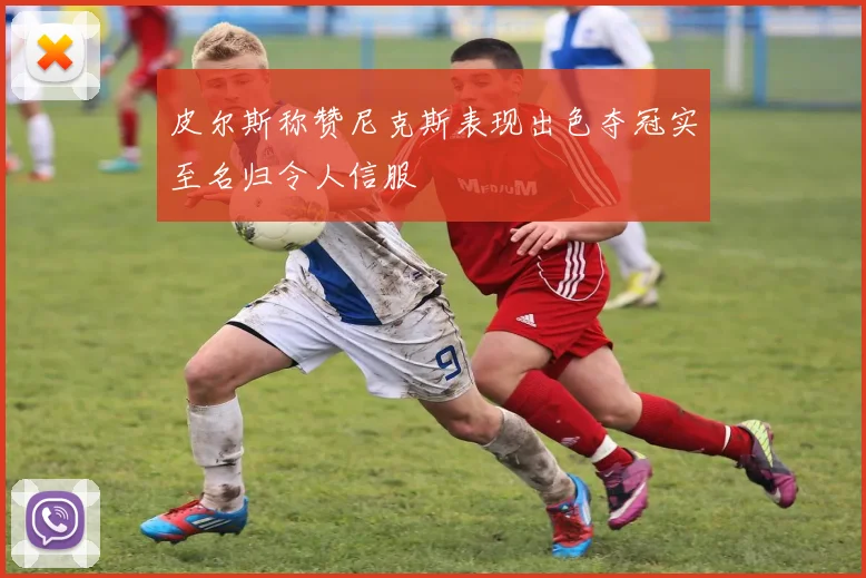 皮尔斯称赞尼克斯表现出色夺冠实至名归令人信服
