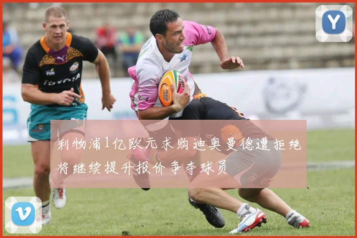 利物浦1亿欧元求购迪奥曼德遭拒绝将继续提升报价争夺球员
